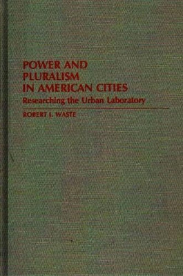 Power and Pluralism in American Cities: Researching the Urban Laboratory by Robert J. Waste 9780313250163