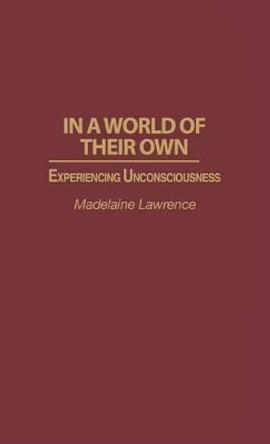 In a World of Their Own: Experiencing Unconsciousness by Madelaine Lawrence 9780275953232