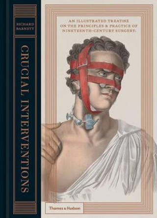 Crucial Interventions: An Illustrated Treatise on the Principles & Practice of Nineteenth-Century Surgery. by Richard Barnett