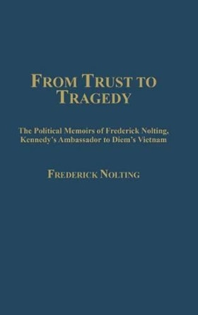 From Trust to Tragedy: The Political Memoirs of Frederick Nolting, Kennedy's Ambassador to Diem's Vietnam by Lindsay Nolting 9780275930806