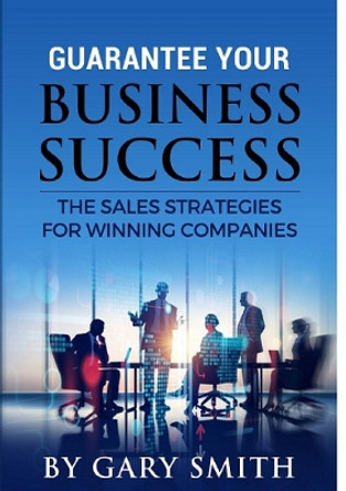 Guarantee Your Business Success the Sales Strategies for Winning Companies by Gary Smith 9780244711153