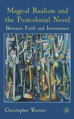 Magical Realism and the Postcolonial Novel: Between Faith and Irreverence by Christopher Warnes 9780230545281