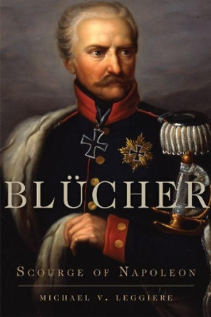 Blucher: Scourge of Napoleon by Michael V Leggiere 9780806164663