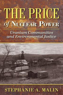 The Price of Nuclear Power: Uranium Communities and Environmental Justice by Stephanie A. Malin 9780813569789