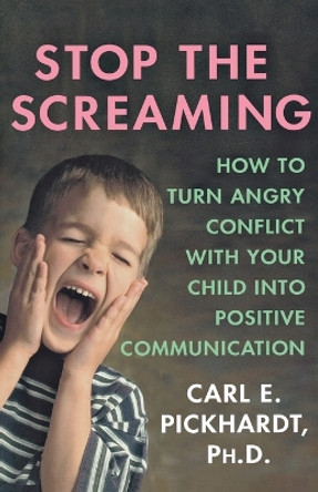 Stop the Screaming: How to Turn Angry Conflict with Your Child into Positive Communication by Carl E. Pickhardt 9780230606456