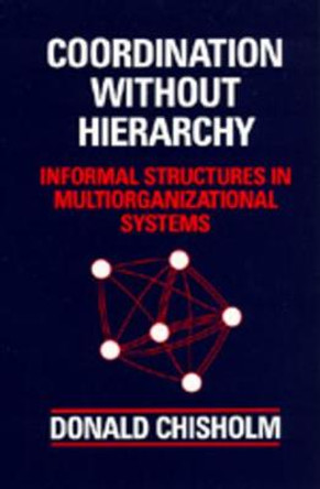 Coordination Without Hierarchy: Informal Structures in Multiorganizational Systems by Donald Chisholm