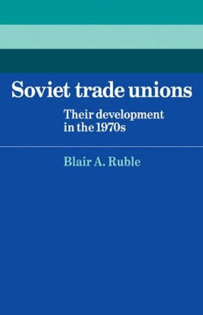 Soviet Trade Unions: Their Development in the 1970s by Blair A. Ruble 9780521124454