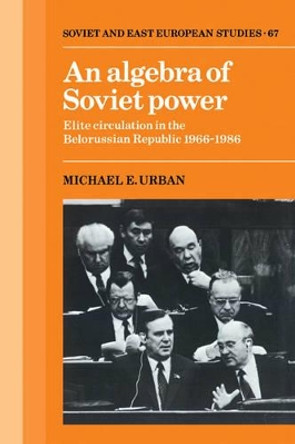 An Algebra of Soviet Power: Elite Circulation in the Belorussian Republic 1966-86 by Michael E. Urban 9780521054881