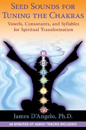 Seed Sounds for Tuning the Chakras: Vowels, Consonants, and Syllables for Spiritual Transformation by James D'Angelo