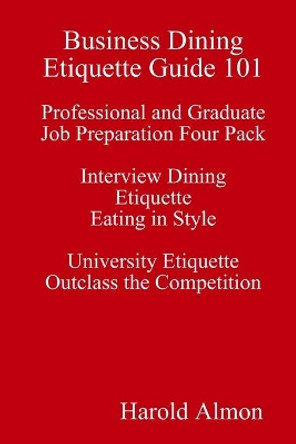 Business Dining Etiquette Guide 101 Professional and Graduate Job Preparation Four Pack Interview Dining Etiquette Eating in Style University Etiquette Outclass the Competition by Harold Almon 9780917921483