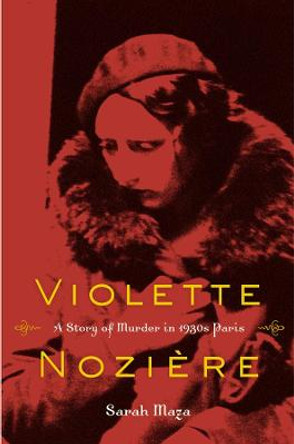 Violette Noziere: A Story of Murder in 1930s Paris by Sarah Maza