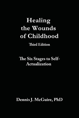 Healing the Wounds of Childhood, 3rd Edition: The Six Stages to Self-Actualization by Dennis J McGuire 9780982921999