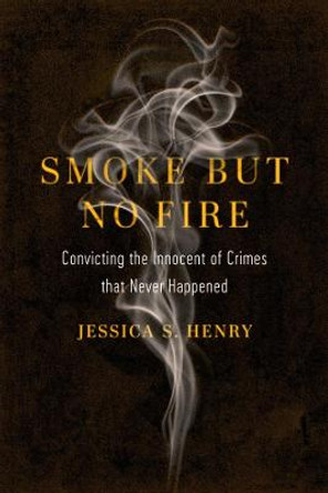 Smoke but No Fire: Convicting the Innocent of Crimes that Never Happened by Jessica S. Henry