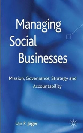 Managing Social Businesses: Mission, Governance, Strategy and Accountability by Urs P. Jager 9780230252547