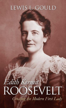 Edith Kermit Roosevelt: Creating the Modern First Lady by Lewis L. Gould 9780700626519
