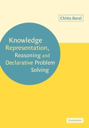 Knowledge Representation, Reasoning and Declarative Problem Solving by Chitta Baral