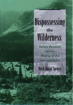 Dispossessing the Wilderness: Indian Removal and the Making of the National Parks by Mark David Spence 9780195118827