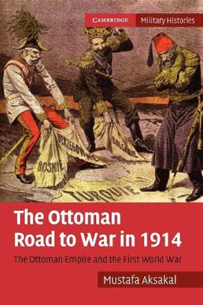 The Ottoman Road to War in 1914: The Ottoman Empire and the First World War by Mustafa Aksakal