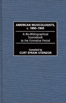 American Musicologists, c. 1890-1945: A Bio-Bibliographical Sourcebook to the Formative Period by Curt Steinzor 9780313261978