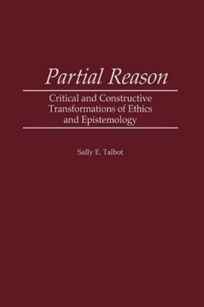 Partial Reason: Critical and Constructive Transformations of Ethics and Epistemology by Sally E. Talbot 9780313312731