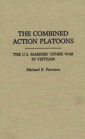 The Combined Action Platoons: The U.S. Marines' Other War in Vietnam by Michael E. Peterson 9780275932589