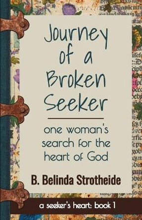 Journey of a Broken Seeker: one woman's search for the heart of God by B Belinda Strotheide 9780997017038