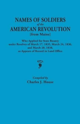Names of Soldiers of the American Revolution [from Maine] Who Applied for State Bounty Under Resolves of the March 17,1835, March 24, 1836, and March 20, 1836, as Appears of Record in the Land Office by Charles J. House 9780806301846