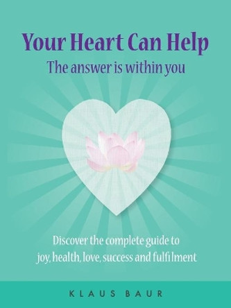 Your Heart Can Help - The Answer Is Within You: Discover the complete guide to joy, health, love, success and fulfilment by Klaus Baur 9780648062509 Your Heart Can Help - The Answer Is Within You: Discover the complete guide to joy, health, love, success and fulfilment by Klaus Baur 9780648062509