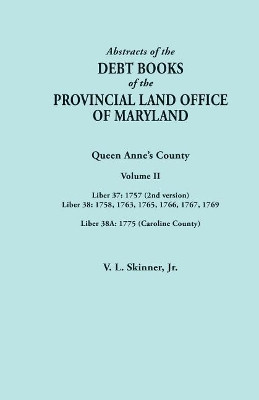Abstracts of the Debt Books of the Provincial Land Office of Maryland. Volume II: Liber 37: 1757 (2nd Version); Liber 38: 1758, 1763, 1765, 1766, 1767, 1769; Liber 38a: 1775 (Caroline County) by Vernon L Skinner, Jr. 9780806358529