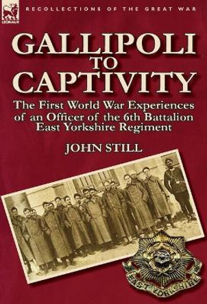 Gallipoli to Captivity: The First World War Experiences of an Officer of the 6th Battalion East Yorkshire Regiment by John Still 9780857066879