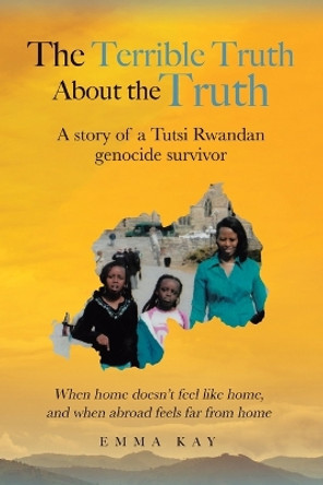 The Terrible Truth about the Truth: A story of a Tutsi Rwandan genocide survivor - When home doesn't feel like home, and when abroad feels far from home by Emma Kay 9780228861294