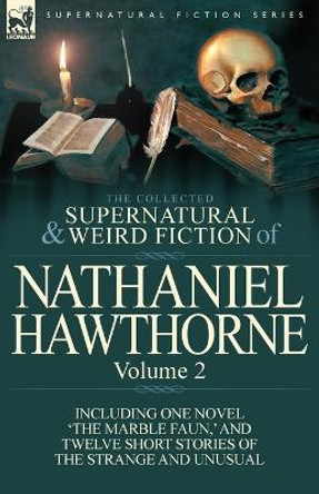 The Collected Supernatural and Weird Fiction of Nathaniel Hawthorne: Volume 2-Including One Novel 'The Marble Faun, ' and Twelve Short Stories of the Nathaniel Hawthorne 9780857068026