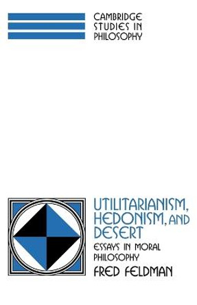 Utilitarianism, Hedonism, and Desert: Essays in Moral Philosophy by Fred Feldman