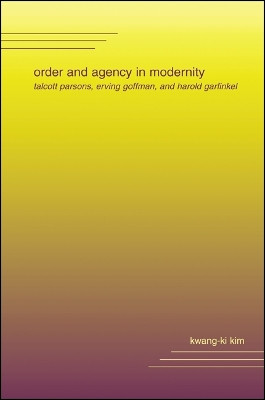 Order and Agency in Modernity: Talcott Parsons, Erving Goffman, and Harold Garfinkel by Kwang-ki Kim 9780791455401