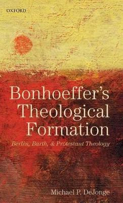Bonhoeffer's Theological Formation: Berlin, Barth, and Protestant Theology by Michael P. DeJonge 9780199639786