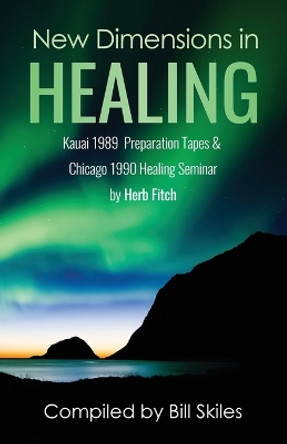 New Dimensions in Healing: Kauai 1989 & Chicago 1990 seminars by Herb Fitch by Bill Skiles 9780645666649