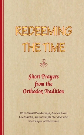 REDEEMING THE TIME, Short Prayers from the Orthodox Tradition: With Small Ponderings, Advice from the Saints, and a Simple Service with the Prayer of the Name by A. Arnold-Lyklema 9780993105876
