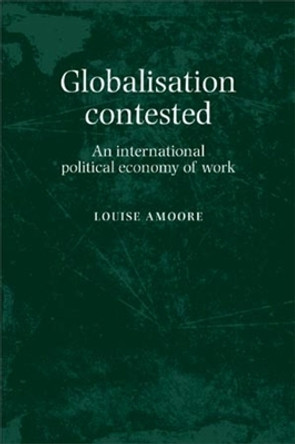 Globalisation Contested: An International Political Economy of Work by Louise Amoore 9780719085703 Globalisation Contested: An International Political Economy of Work by Louise Amoore 9780719085703