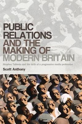 Public Relations and the Making of Modern Britain: Stephen Tallents and the Birth of a Progressive Media Profession by Scott Anthony 9780719090042