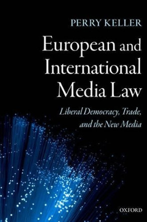 European and International Media Law: Liberal Democracy, Trade, and the New Media by Mr Perry Keller 9780198268550