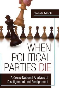 When Political Parties Die: A Cross-National Analysis of Disalignment and Realignment by Charles S. Mack 9780313385469