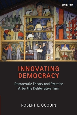 Innovating Democracy: Democratic Theory and Practice After the Deliberative Turn by Robert E. Goodin 9780199650552