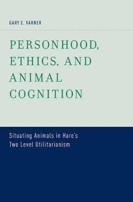 Personhood, Ethics, and Animal Cognition: Situating Animals in Hare's Two Level Utilitarianism by Gary E. Varner 9780199758784