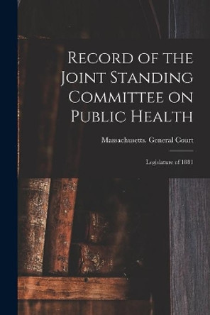 Record of the Joint Standing Committee on Public Health: Legislature of 1881 by Massachusetts General Court 9781013632549