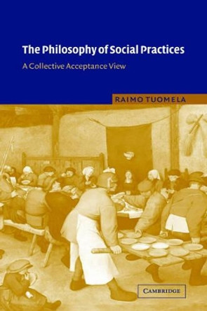The Philosophy of Social Practices: A Collective Acceptance View by Raimo Tuomela 9780521818605