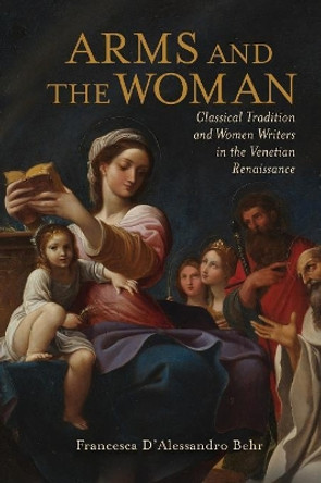 Arms and the Woman: Classical Tradition and Women Writers in the Venetian Renaissance by Francesca D Behr 9780814254776