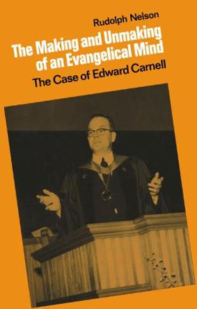 The Making and Unmaking of an Evangelical Mind: The Case of Edward Carnell by Rudolph Nelson