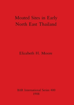 Moated Sites in Early North-east Thailand by Elizabeth H. Moore 9780860545156