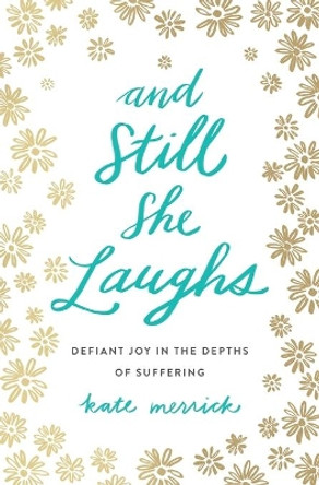 And Still She Laughs: Defiant Joy in the Depths of Suffering by Kate Merrick 9780718092818