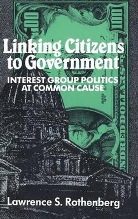 Linking Citizens to Government: Interest Group Politics at Common Cause by Lawrence S. Rothenberg 9780521415606